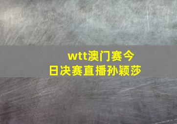 wtt澳门赛今日决赛直播孙颖莎