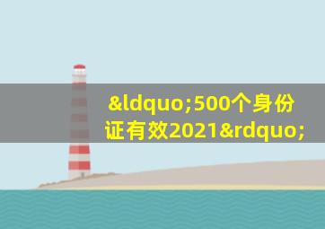 “500个身份证有效2021”