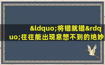 “将错就错”往往能出现意想不到的绝妙作品