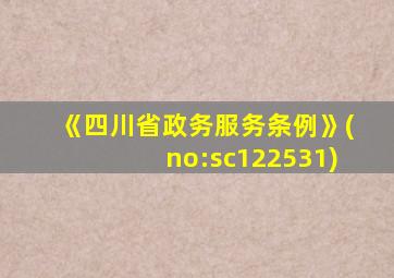 《四川省政务服务条例》(no:sc122531)