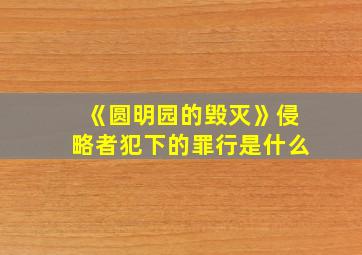 《圆明园的毁灭》侵略者犯下的罪行是什么