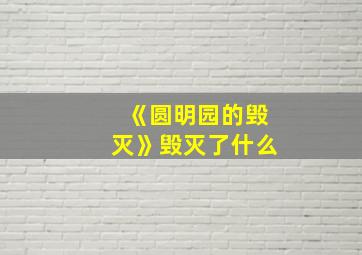 《圆明园的毁灭》毁灭了什么