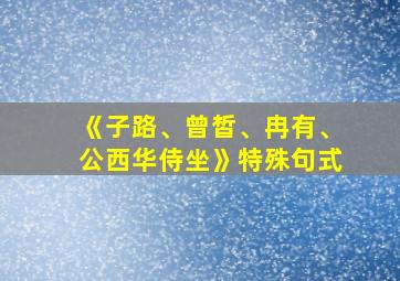 《子路、曾皙、冉有、公西华侍坐》特殊句式