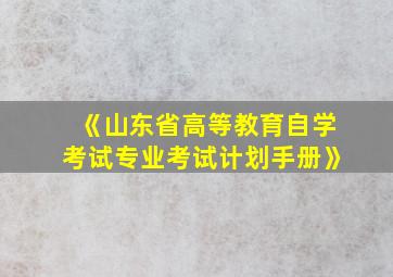 《山东省高等教育自学考试专业考试计划手册》