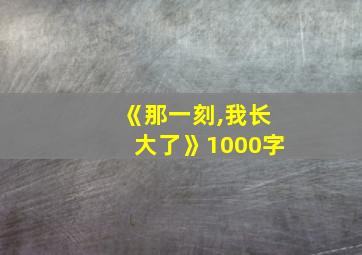 《那一刻,我长大了》1000字