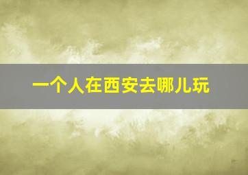 一个人在西安去哪儿玩