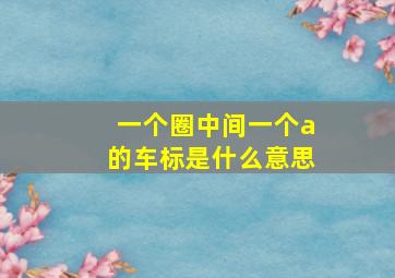 一个圈中间一个a的车标是什么意思