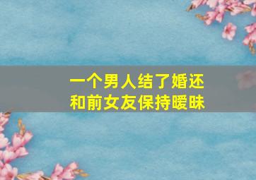 一个男人结了婚还和前女友保持暧昧