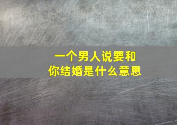 一个男人说要和你结婚是什么意思