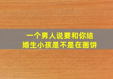 一个男人说要和你结婚生小孩是不是在画饼