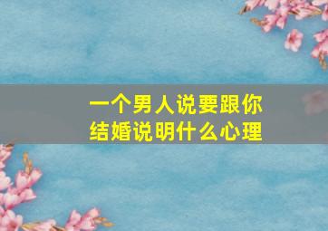 一个男人说要跟你结婚说明什么心理