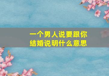 一个男人说要跟你结婚说明什么意思