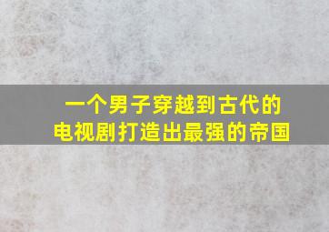 一个男子穿越到古代的电视剧打造出最强的帝国