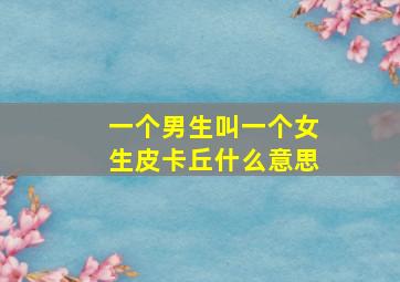 一个男生叫一个女生皮卡丘什么意思