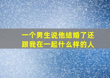 一个男生说他结婚了还跟我在一起什么样的人