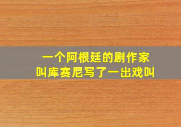 一个阿根廷的剧作家叫库赛尼写了一出戏叫