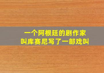 一个阿根廷的剧作家叫库赛尼写了一部戏叫