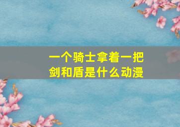 一个骑士拿着一把剑和盾是什么动漫