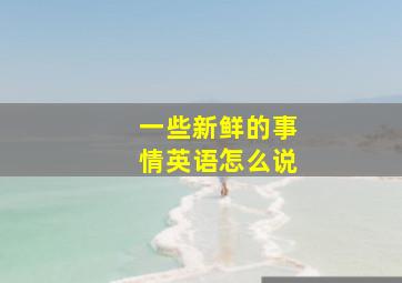 一些新鲜的事情英语怎么说