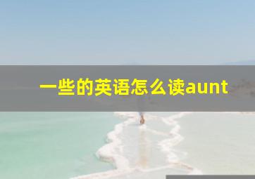 一些的英语怎么读aunt