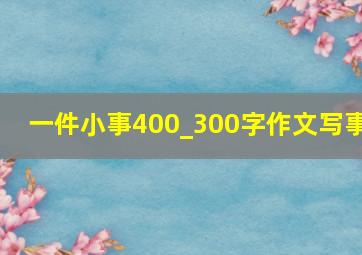 一件小事400_300字作文写事