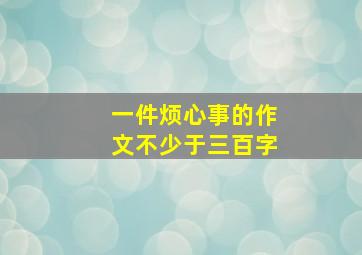 一件烦心事的作文不少于三百字