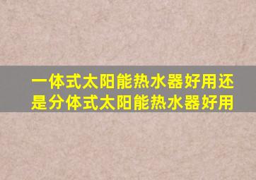 一体式太阳能热水器好用还是分体式太阳能热水器好用