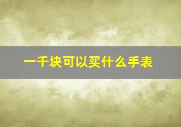 一千块可以买什么手表