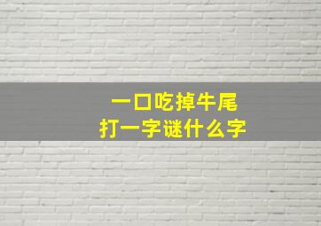 一口吃掉牛尾打一字谜什么字