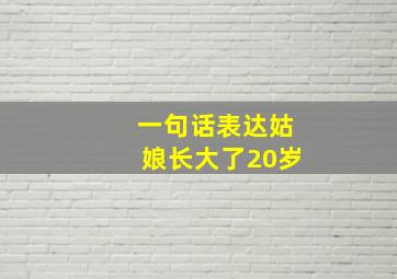 一句话表达姑娘长大了20岁