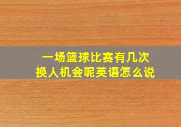 一场篮球比赛有几次换人机会呢英语怎么说