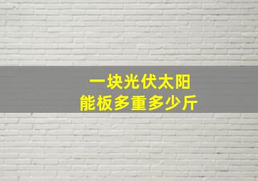 一块光伏太阳能板多重多少斤