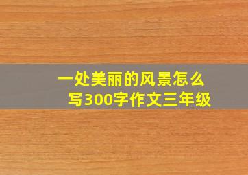 一处美丽的风景怎么写300字作文三年级