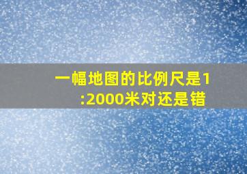 一幅地图的比例尺是1:2000米对还是错