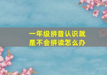 一年级拼音认识就是不会拼读怎么办