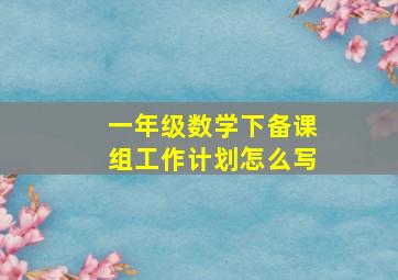 一年级数学下备课组工作计划怎么写