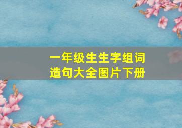 一年级生生字组词造句大全图片下册