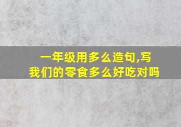 一年级用多么造句,写我们的零食多么好吃对吗