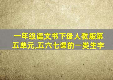 一年级语文书下册人教版第五单元,五六七课的一类生字