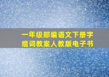 一年级部编语文下册字组词教案人教版电子书