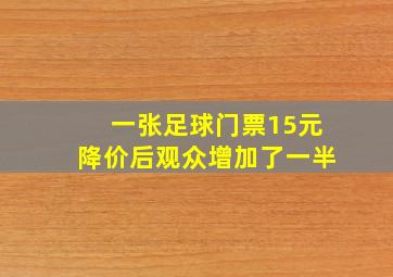 一张足球门票15元降价后观众增加了一半