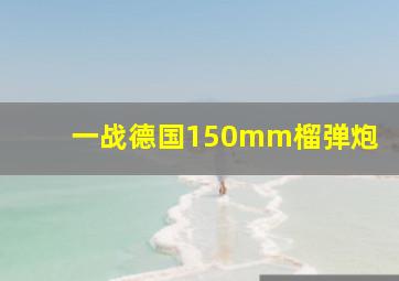 一战德国150mm榴弹炮