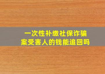 一次性补缴社保诈骗案受害人的钱能追回吗