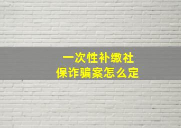 一次性补缴社保诈骗案怎么定