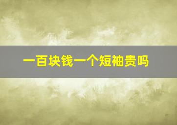 一百块钱一个短袖贵吗