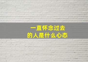 一直怀念过去的人是什么心态