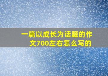 一篇以成长为话题的作文700左右怎么写的