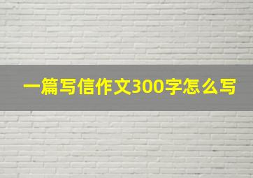 一篇写信作文300字怎么写