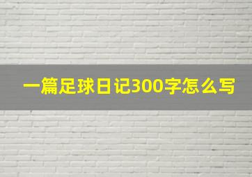 一篇足球日记300字怎么写