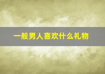 一般男人喜欢什么礼物